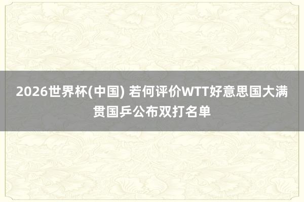 2026世界杯(中国) 若何评价WTT好意思国大满贯国乒公布双打名单