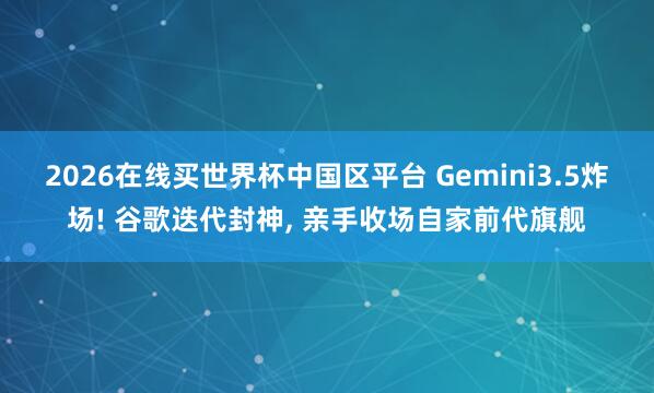 2026在线买世界杯中国区平台 Gemini3.5炸场! 谷歌迭代封神， 亲手收场自家前代旗舰
