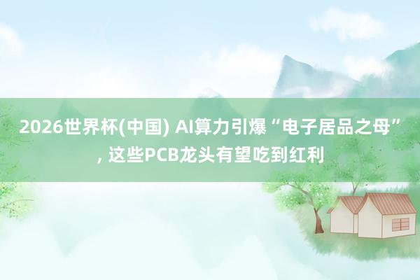 2026世界杯(中国) AI算力引爆“电子居品之母”， 这些PCB龙头有望吃到红利
