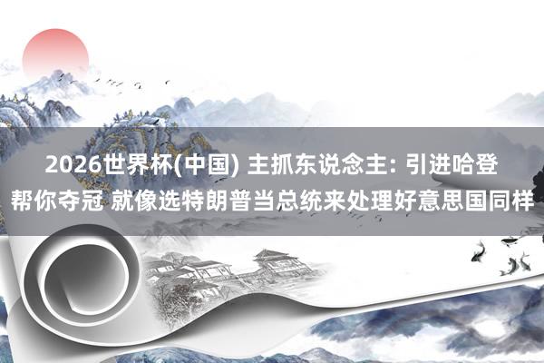 2026世界杯(中国) 主抓东说念主: 引进哈登帮你夺冠 就像选特朗普当总统来处理好意思国同样
