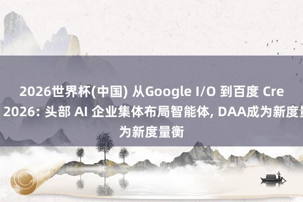 2026世界杯(中国) 从Google I/O 到百度 Create 2026: 头部 AI 企业集体布局智能体， DAA成为新度量衡