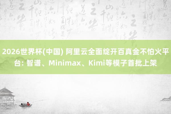 2026世界杯(中国) 阿里云全面绽开百真金不怕火平台: 智谱、Minimax、Kimi等模子首批上架