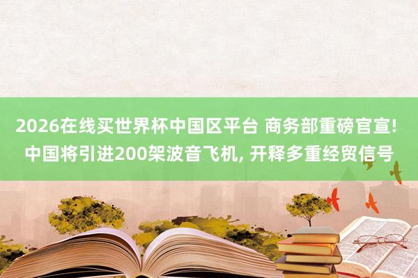 2026在线买世界杯中国区平台 商务部重磅官宣! 中国将引进200架波音飞机， 开释多重经贸信号