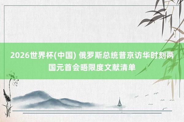 2026世界杯(中国) 俄罗斯总统普京访华时刻两国元首会晤限度文献清单