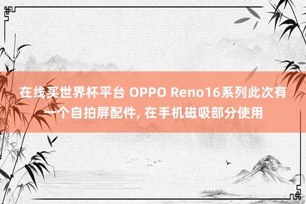 在线买世界杯平台 OPPO Reno16系列此次有一个自拍屏配件， 在手机磁吸部分使用