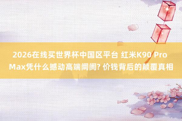 2026在线买世界杯中国区平台 红米K90 Pro Max凭什么撼动高端阛阓? 价钱背后的颠覆真相