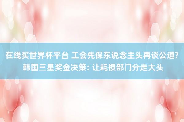 在线买世界杯平台 工会先保东说念主头再谈公道? 韩国三星奖金决策: 让耗损部门分走大头