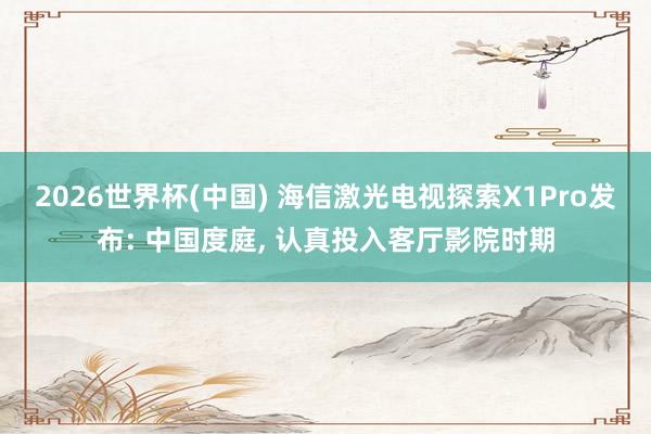 2026世界杯(中国) 海信激光电视探索X1Pro发布: 中国度庭， 认真投入客厅影院时期