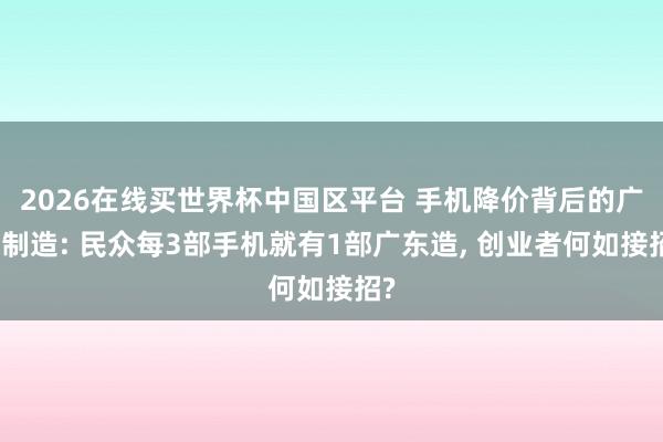 2026在线买世界杯中国区平台 手机降价背后的广东制造: 民众每3部手机就有1部广东造， 创业者何如接招?