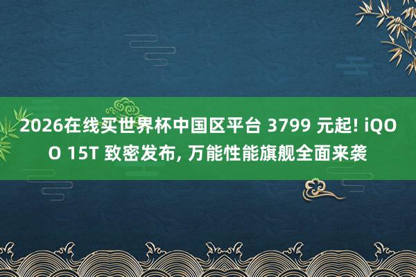 2026在线买世界杯中国区平台 3799 元起! iQOO 15T 致密发布， 万能性能旗舰全面来袭