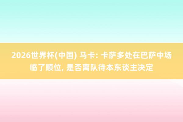 2026世界杯(中国) 马卡: 卡萨多处在巴萨中场临了顺位， 是否离队待本东谈主决定