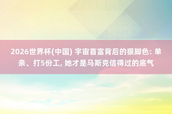 2026世界杯(中国) 宇宙首富背后的狠脚色: 单亲、打5份工， 她才是马斯克信得过的底气