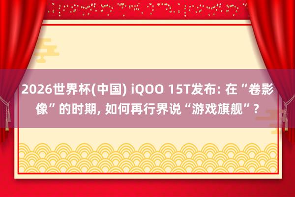2026世界杯(中国) iQOO 15T发布: 在“卷影像”的时期， 如何再行界说“游戏旗舰”?
