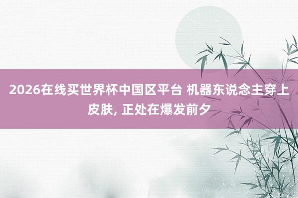 2026在线买世界杯中国区平台 机器东说念主穿上皮肤， 正处在爆发前夕