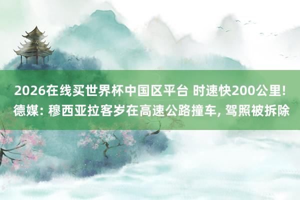 2026在线买世界杯中国区平台 时速快200公里! 德媒: 穆西亚拉客岁在高速公路撞车， 驾照被拆除