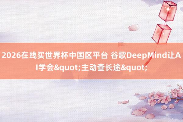 2026在线买世界杯中国区平台 谷歌DeepMind让AI学会"主动查长途"
