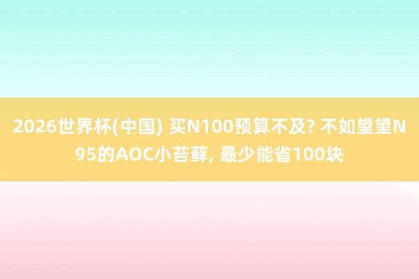 2026世界杯(中国) 买N100预算不及? 不如望望N95的AOC小苔藓， 最少能省100块