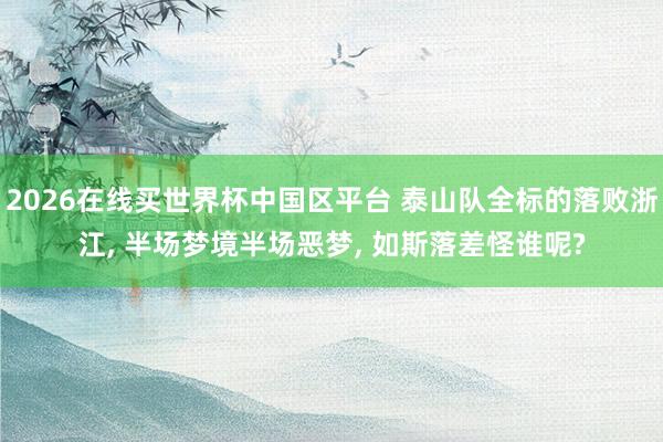 2026在线买世界杯中国区平台 泰山队全标的落败浙江， 半场梦境半场恶梦， 如斯落差怪谁呢?