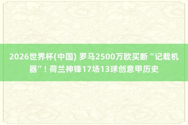 2026世界杯(中国) 罗马2500万欧买断“记载机器”! 荷兰神锋17场13球创意甲历史