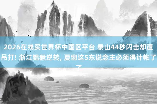 2026在线买世界杯中国区平台 泰山44秒闪击却遭吊打! 浙江猖獗逆转， 夏窗这5东说念主必须得计帐了
