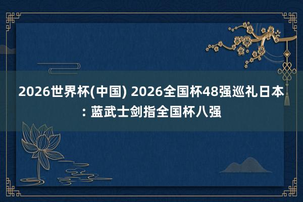 2026世界杯(中国) 2026全国杯48强巡礼日本: 蓝武士剑指全国杯八强