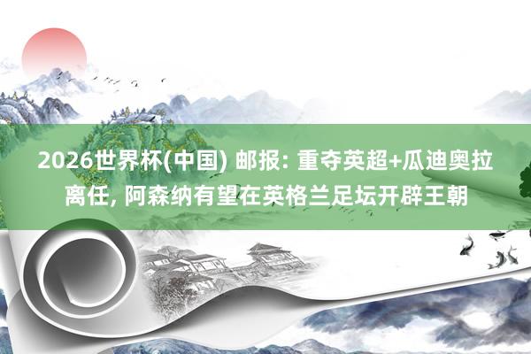 2026世界杯(中国) 邮报: 重夺英超+瓜迪奥拉离任， 阿森纳有望在英格兰足坛开辟王朝