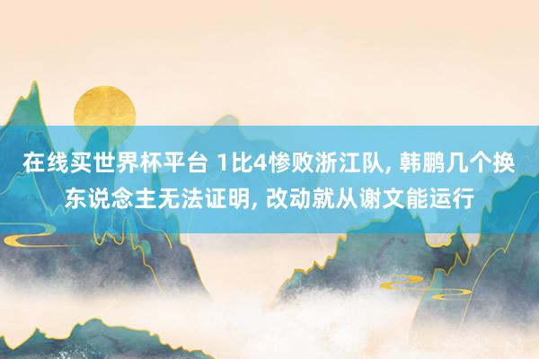 在线买世界杯平台 1比4惨败浙江队， 韩鹏几个换东说念主无法证明， 改动就从谢文能运行