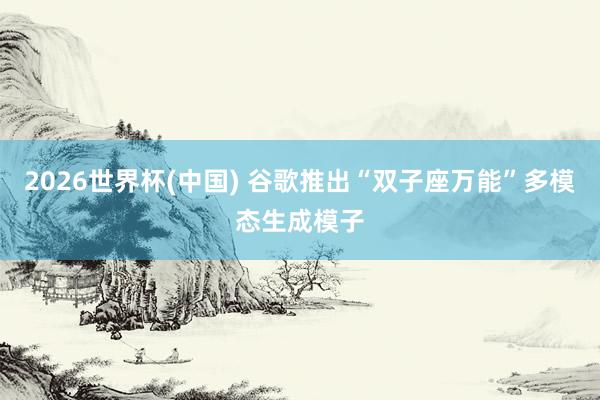 2026世界杯(中国) 谷歌推出“双子座万能”多模态生成模子
