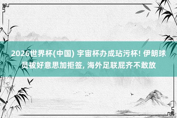 2026世界杯(中国) 宇宙杯办成玷污杯! 伊朗球员被好意思加拒签， 海外足联屁齐不敢放