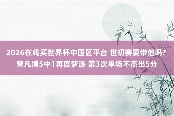2026在线买世界杯中国区平台 世初赛要带他吗? 曾凡博5中1再度梦游 第3次单场不杰出5分