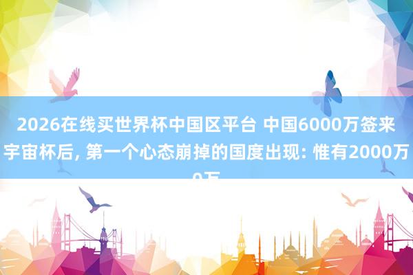 2026在线买世界杯中国区平台 中国6000万签来宇宙杯后， 第一个心态崩掉的国度出现: 惟有2000万