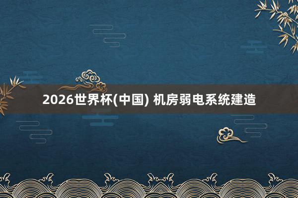 2026世界杯(中国) 机房弱电系统建造