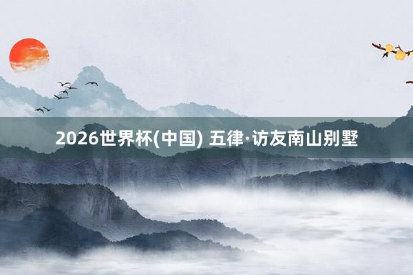 2026世界杯(中国) 五律·访友南山别墅