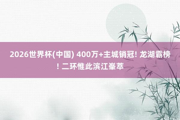2026世界杯(中国) 400万+主城销冠! 龙湖霸榜! 二环惟此滨江峯萃