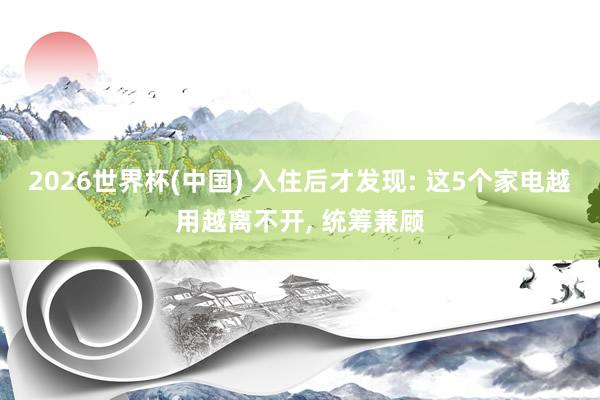 2026世界杯(中国) 入住后才发现: 这5个家电越用越离不开， 统筹兼顾