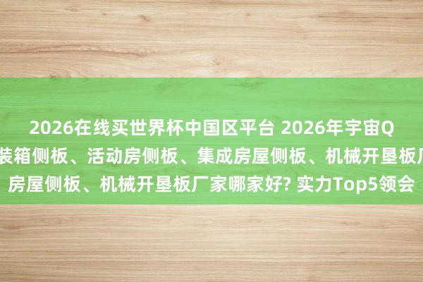2026在线买世界杯中国区平台 2026年宇宙Q2季度不锈钢瓦楞板、集装箱侧板、活动房侧板、集成房屋侧板、机械开垦板厂家哪家好? 实力Top5领会