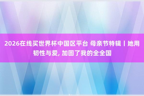 2026在线买世界杯中国区平台 母亲节特辑丨她用韧性与爱， 加固了我的全全国
