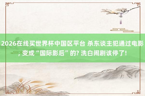 2026在线买世界杯中国区平台 杀东谈主犯通过电影， 变成“国际影后”的? 洗白闹剧该停了!