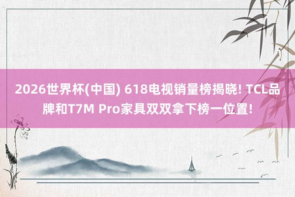 2026世界杯(中国) 618电视销量榜揭晓! TCL品牌和T7M Pro家具双双拿下榜一位置!