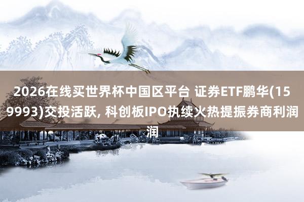 2026在线买世界杯中国区平台 证券ETF鹏华(159993)交投活跃， 科创板IPO执续火热提振券商利润