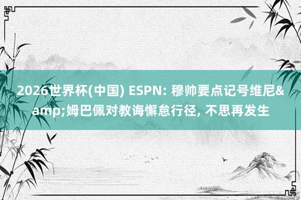 2026世界杯(中国) ESPN: 穆帅要点记号维尼&姆巴佩对教诲懈怠行径， 不思再发生