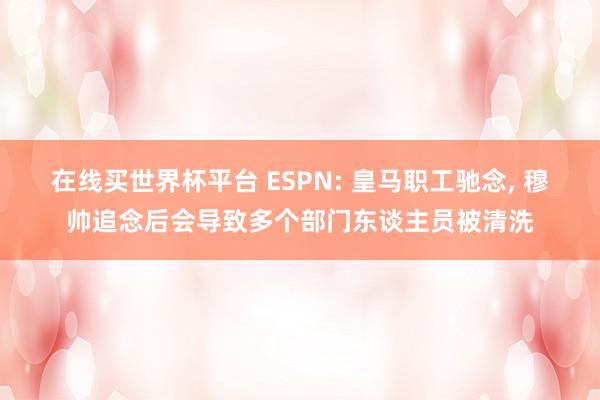 在线买世界杯平台 ESPN: 皇马职工驰念， 穆帅追念后会导致多个部门东谈主员被清洗