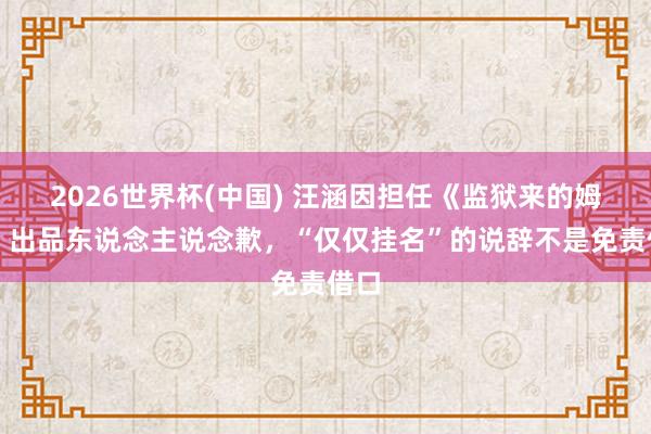 2026世界杯(中国) 汪涵因担任《监狱来的姆妈》出品东说念主说念歉，“仅仅挂名”的说辞不是免责借口