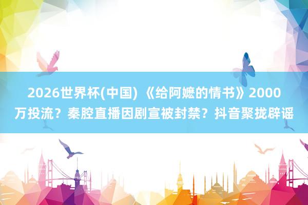 2026世界杯(中国) 《给阿嬷的情书》2000万投流？秦腔直播因剧宣被封禁？抖音聚拢辟谣