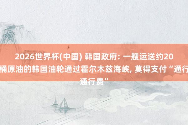 2026世界杯(中国) 韩国政府: 一艘运送约200万桶原油的韩国油轮通过霍尔木兹海峡， 莫得支付“通行费”