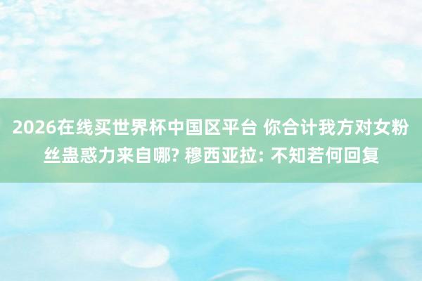 2026在线买世界杯中国区平台 你合计我方对女粉丝蛊惑力来自哪? 穆西亚拉: 不知若何回复