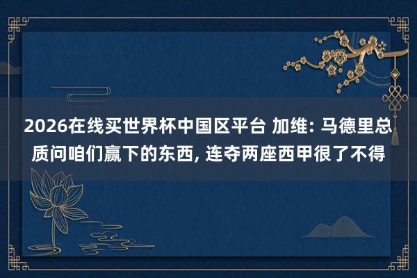2026在线买世界杯中国区平台 加维: 马德里总质问咱们赢下的东西， 连夺两座西甲很了不得