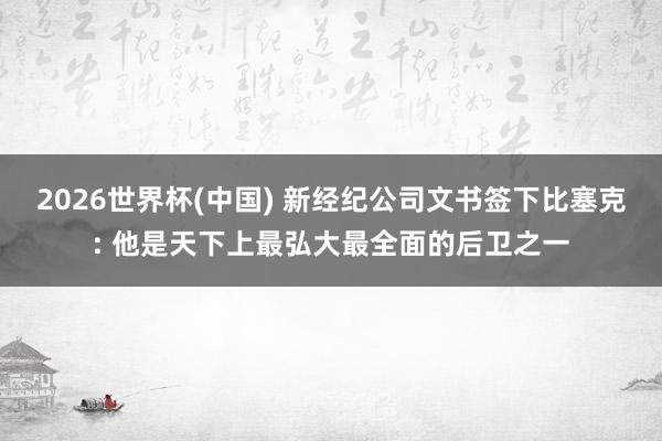 2026世界杯(中国) 新经纪公司文书签下比塞克: 他是天下上最弘大最全面的后卫之一