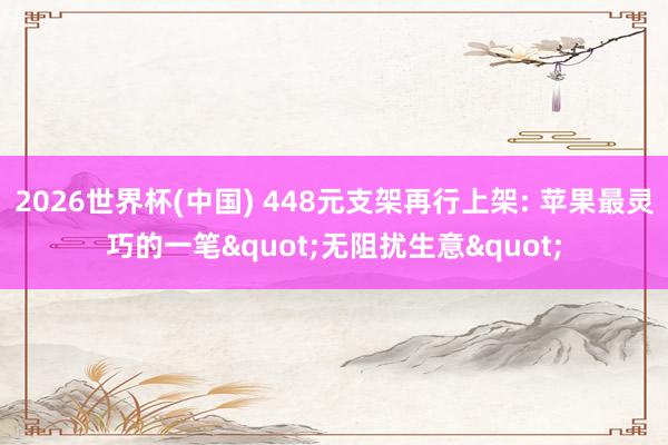 2026世界杯(中国) 448元支架再行上架: 苹果最灵巧的一笔"无阻扰生意"